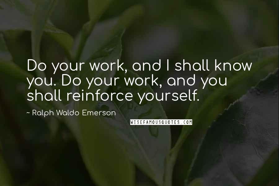 Ralph Waldo Emerson Quotes: Do your work, and I shall know you. Do your work, and you shall reinforce yourself.