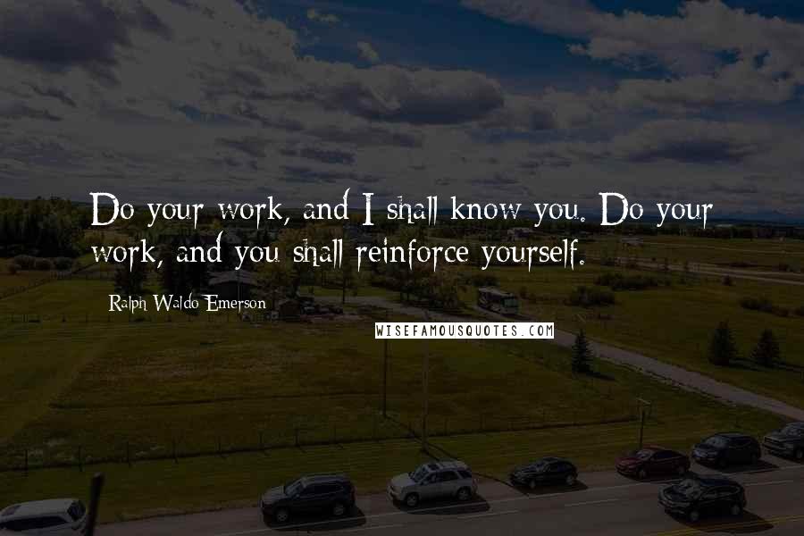 Ralph Waldo Emerson Quotes: Do your work, and I shall know you. Do your work, and you shall reinforce yourself.