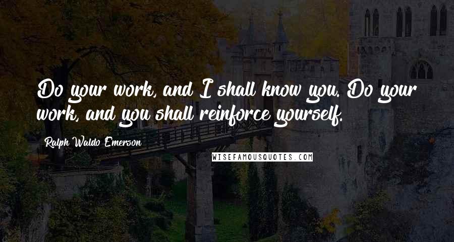 Ralph Waldo Emerson Quotes: Do your work, and I shall know you. Do your work, and you shall reinforce yourself.