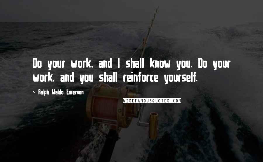 Ralph Waldo Emerson Quotes: Do your work, and I shall know you. Do your work, and you shall reinforce yourself.