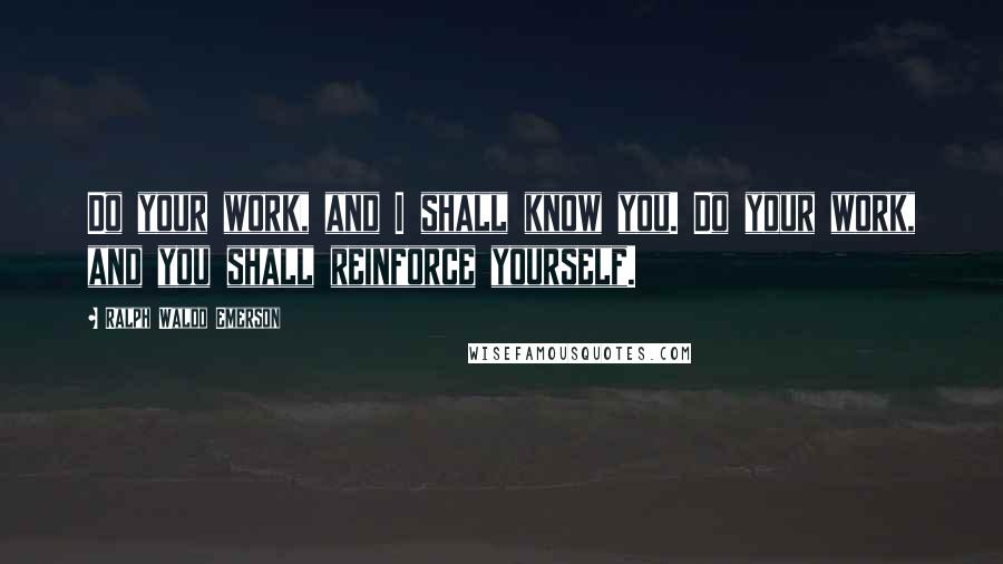 Ralph Waldo Emerson Quotes: Do your work, and I shall know you. Do your work, and you shall reinforce yourself.