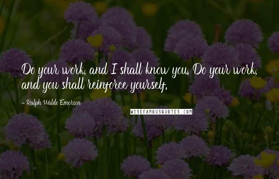 Ralph Waldo Emerson Quotes: Do your work, and I shall know you. Do your work, and you shall reinforce yourself.