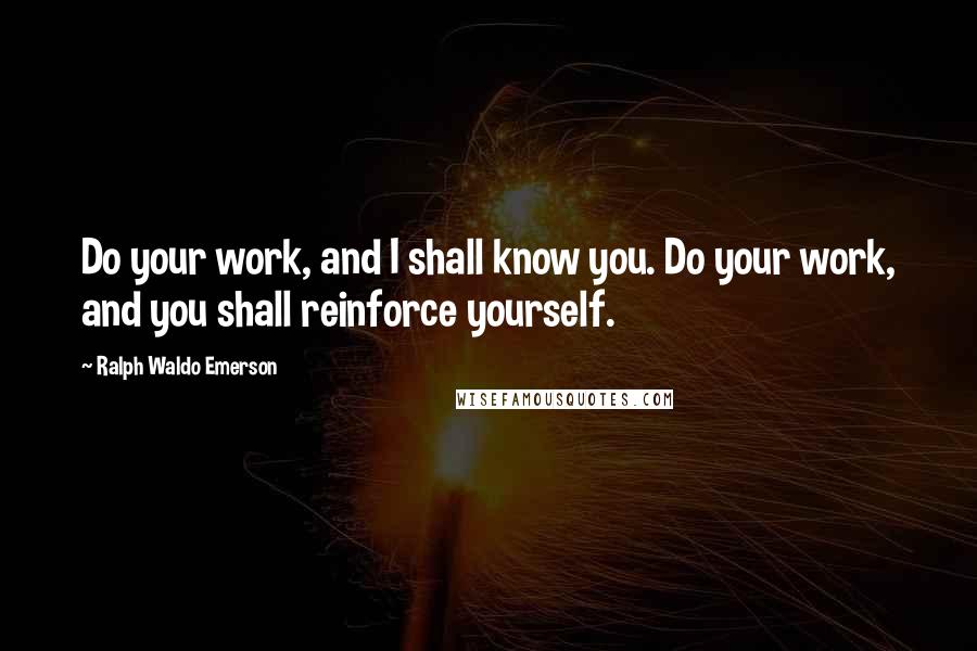 Ralph Waldo Emerson Quotes: Do your work, and I shall know you. Do your work, and you shall reinforce yourself.