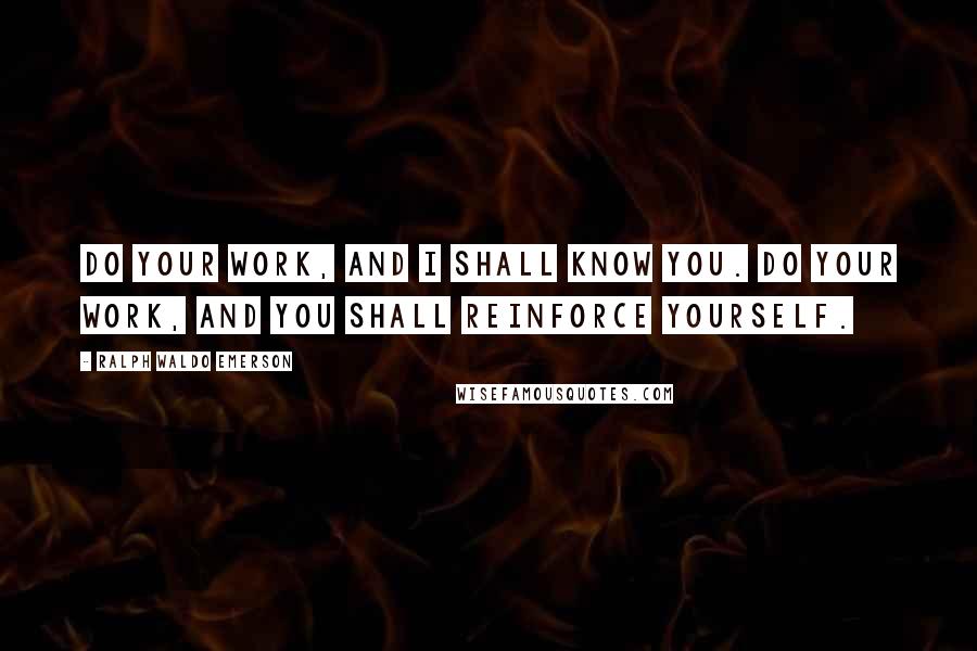 Ralph Waldo Emerson Quotes: Do your work, and I shall know you. Do your work, and you shall reinforce yourself.