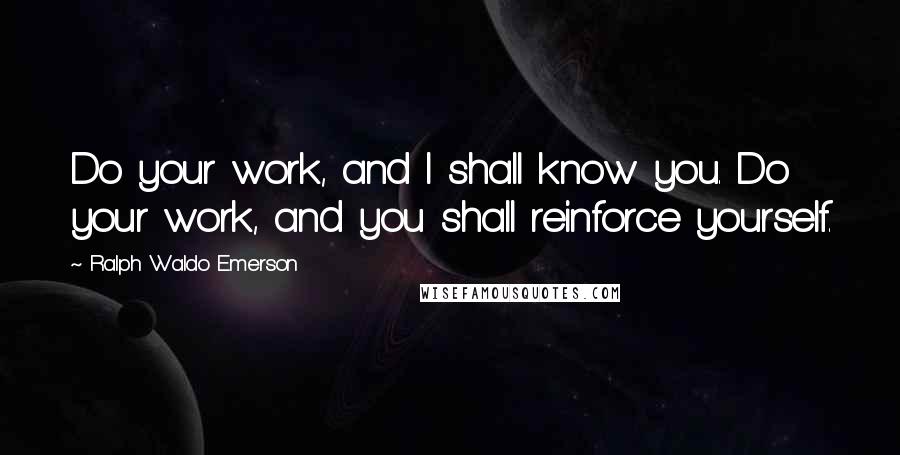 Ralph Waldo Emerson Quotes: Do your work, and I shall know you. Do your work, and you shall reinforce yourself.