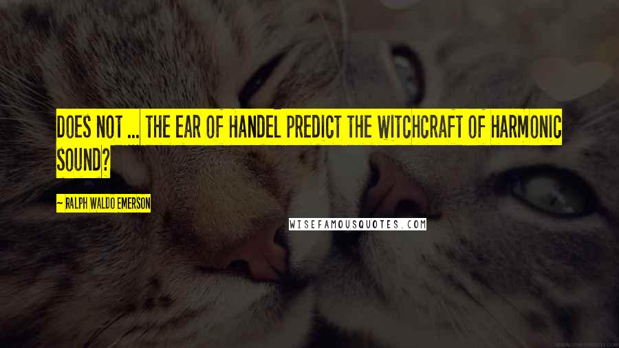 Ralph Waldo Emerson Quotes: Does not ... the ear of Handel predict the witchcraft of harmonic sound?