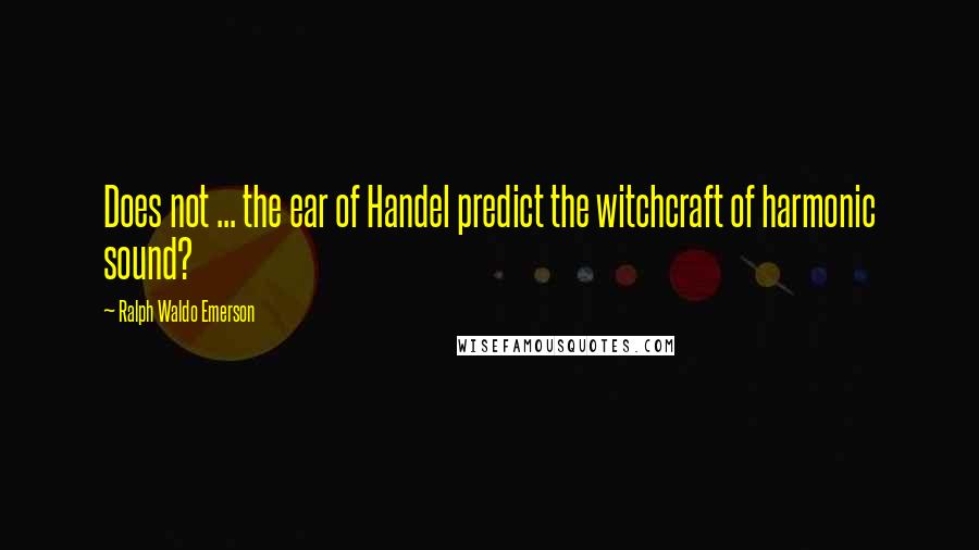 Ralph Waldo Emerson Quotes: Does not ... the ear of Handel predict the witchcraft of harmonic sound?