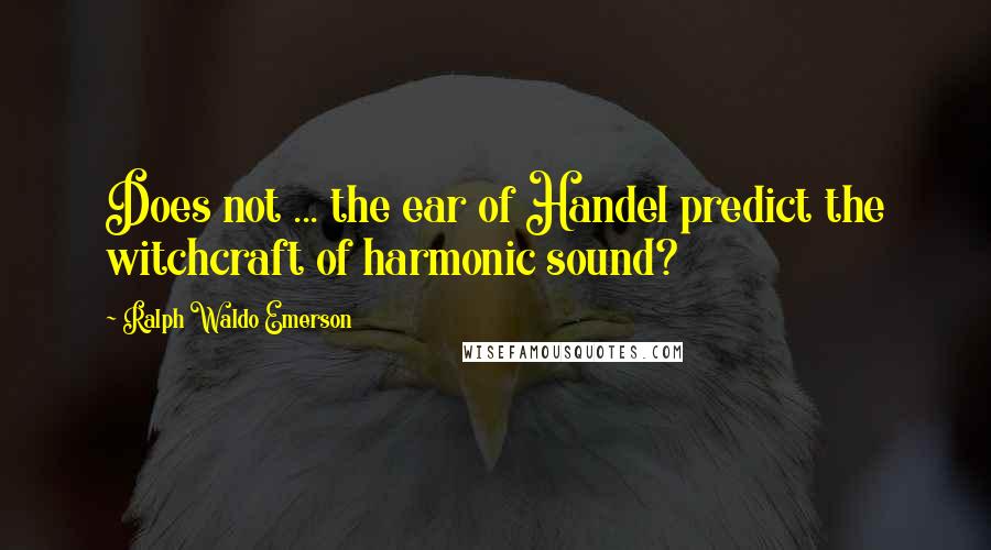 Ralph Waldo Emerson Quotes: Does not ... the ear of Handel predict the witchcraft of harmonic sound?