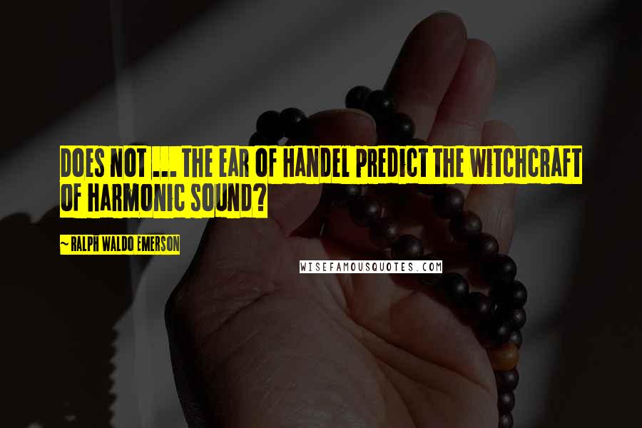 Ralph Waldo Emerson Quotes: Does not ... the ear of Handel predict the witchcraft of harmonic sound?