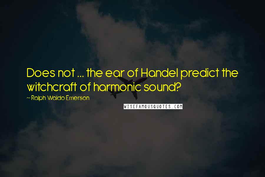 Ralph Waldo Emerson Quotes: Does not ... the ear of Handel predict the witchcraft of harmonic sound?