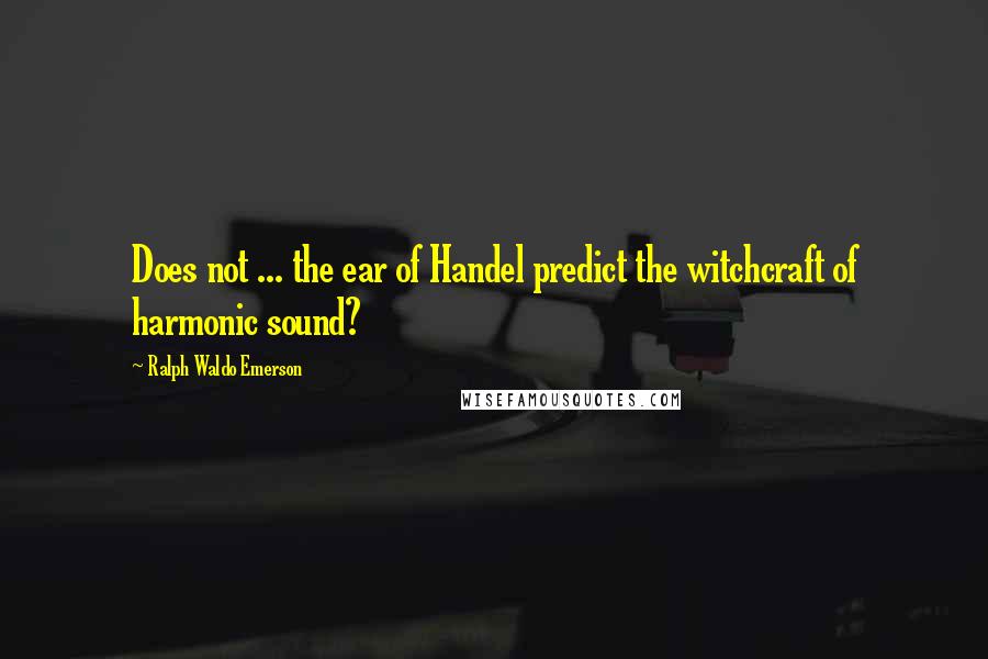 Ralph Waldo Emerson Quotes: Does not ... the ear of Handel predict the witchcraft of harmonic sound?