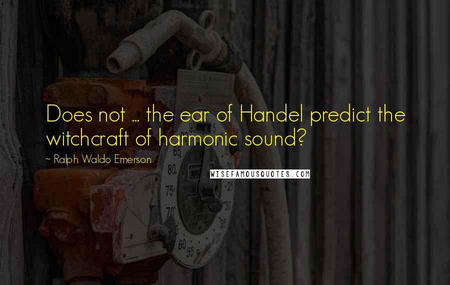 Ralph Waldo Emerson Quotes: Does not ... the ear of Handel predict the witchcraft of harmonic sound?