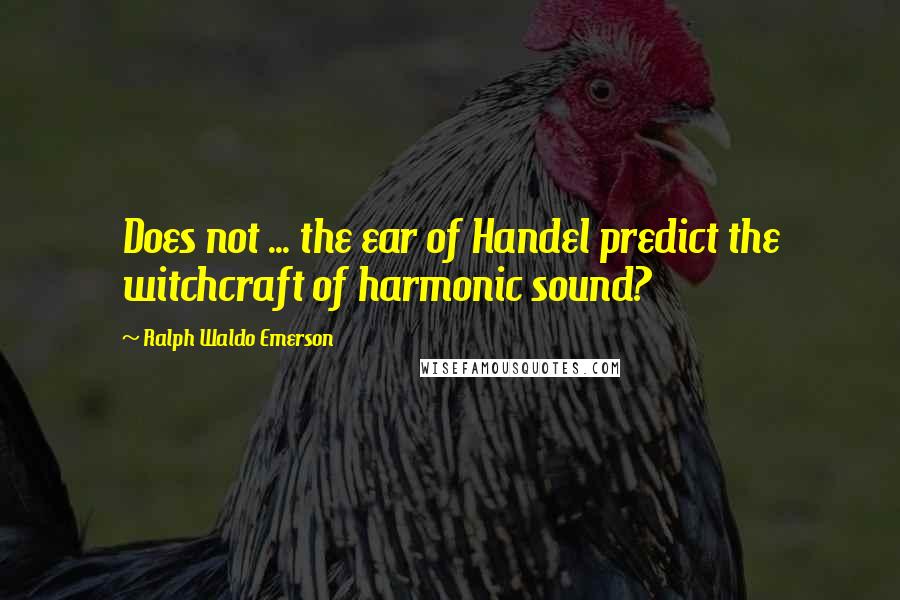 Ralph Waldo Emerson Quotes: Does not ... the ear of Handel predict the witchcraft of harmonic sound?