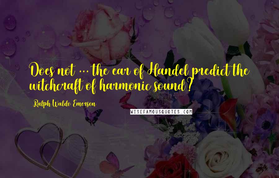 Ralph Waldo Emerson Quotes: Does not ... the ear of Handel predict the witchcraft of harmonic sound?