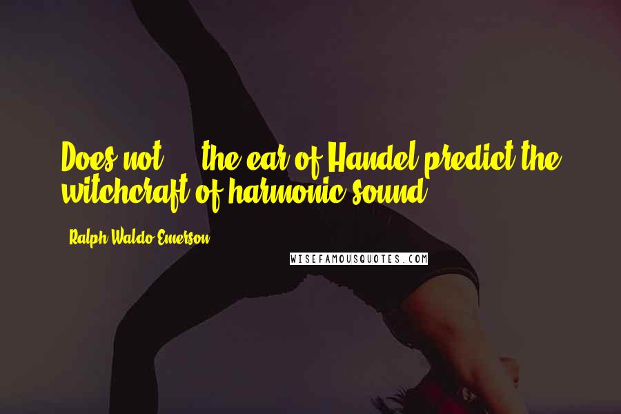 Ralph Waldo Emerson Quotes: Does not ... the ear of Handel predict the witchcraft of harmonic sound?