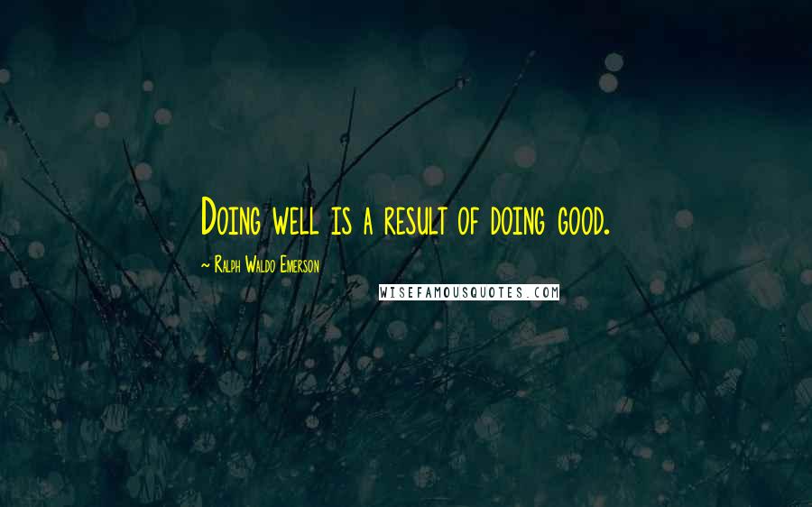 Ralph Waldo Emerson Quotes: Doing well is a result of doing good.