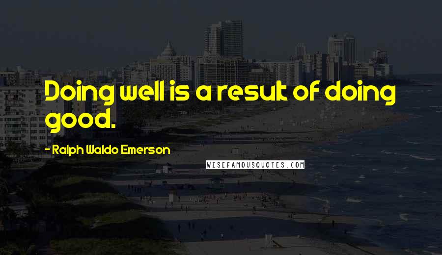 Ralph Waldo Emerson Quotes: Doing well is a result of doing good.