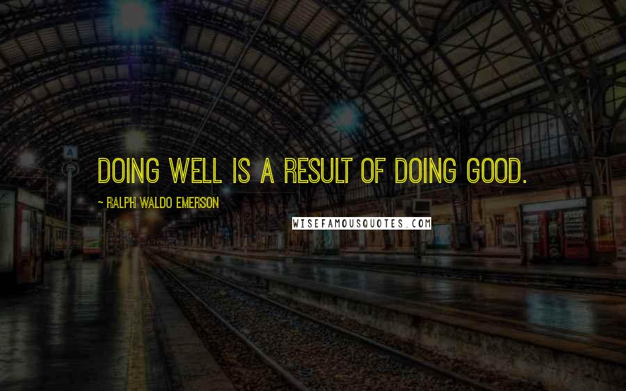 Ralph Waldo Emerson Quotes: Doing well is a result of doing good.