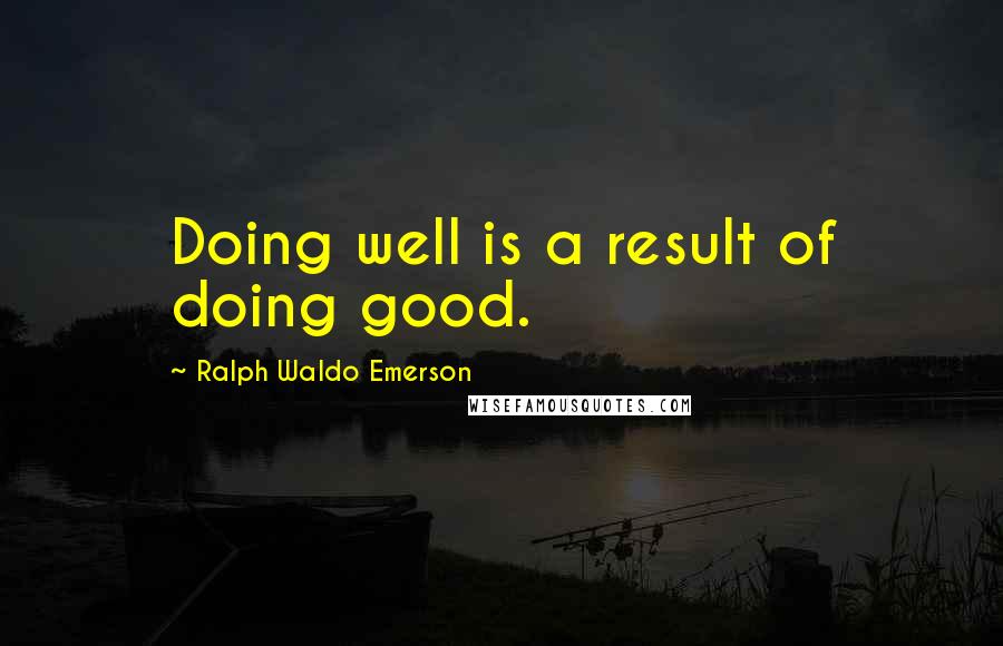 Ralph Waldo Emerson Quotes: Doing well is a result of doing good.
