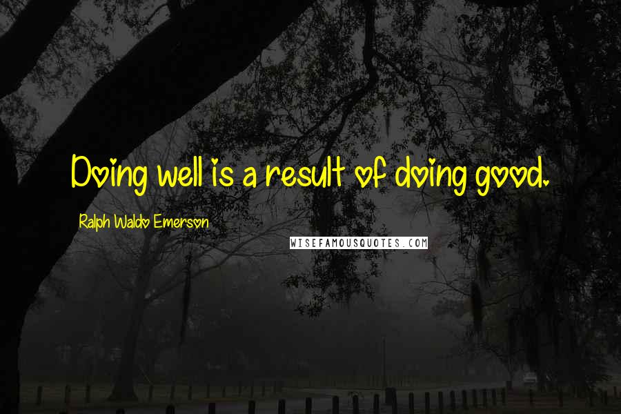 Ralph Waldo Emerson Quotes: Doing well is a result of doing good.