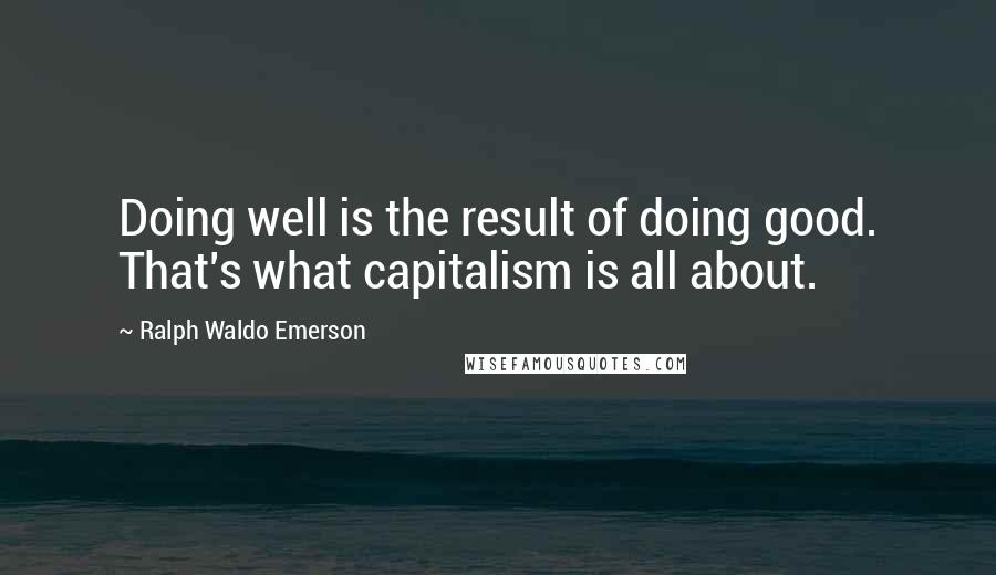 Ralph Waldo Emerson Quotes: Doing well is the result of doing good. That's what capitalism is all about.