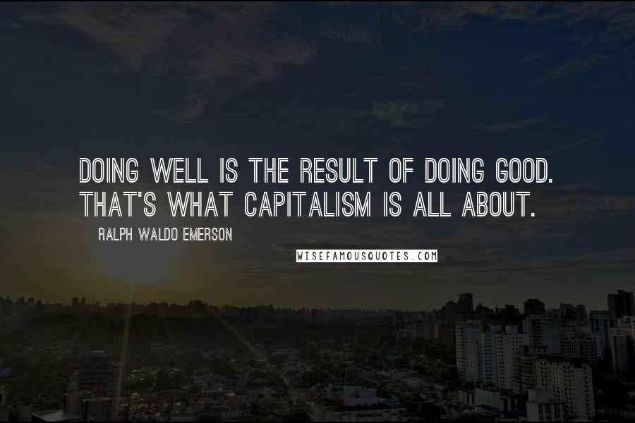 Ralph Waldo Emerson Quotes: Doing well is the result of doing good. That's what capitalism is all about.