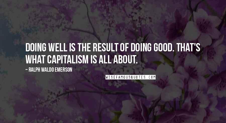 Ralph Waldo Emerson Quotes: Doing well is the result of doing good. That's what capitalism is all about.