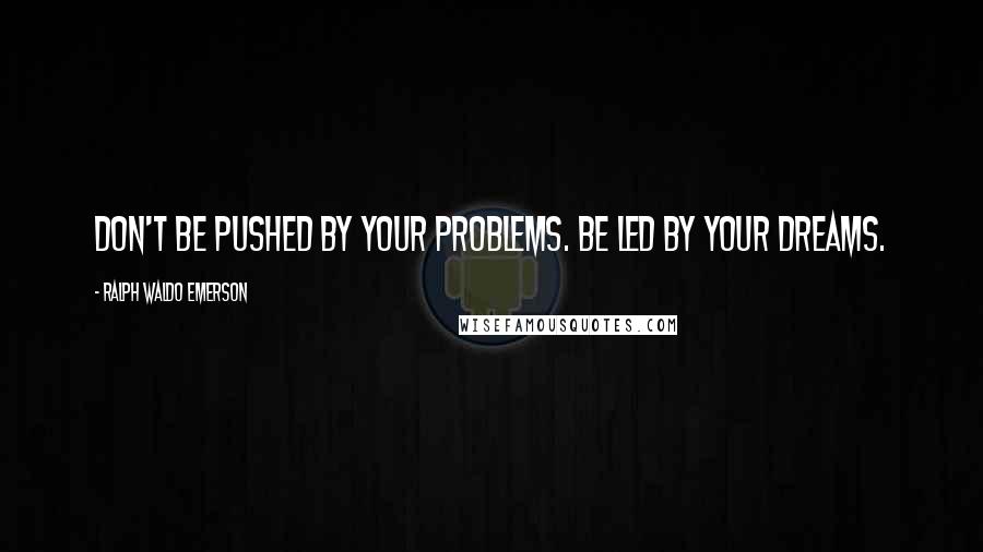 Ralph Waldo Emerson Quotes: Don't be pushed by your problems. Be led by your dreams.