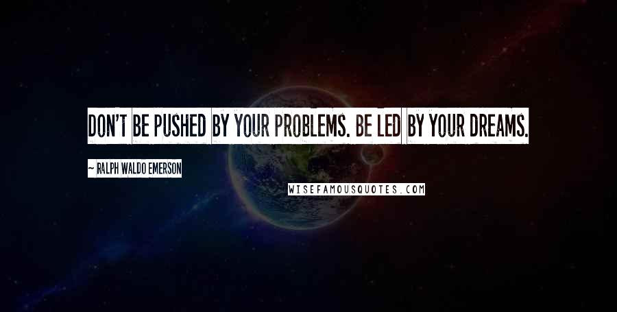 Ralph Waldo Emerson Quotes: Don't be pushed by your problems. Be led by your dreams.