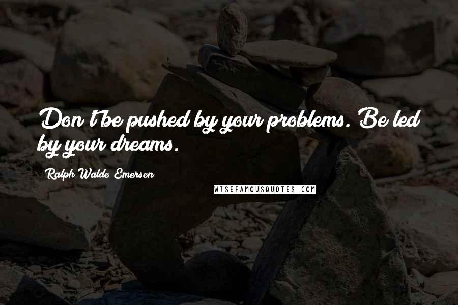 Ralph Waldo Emerson Quotes: Don't be pushed by your problems. Be led by your dreams.