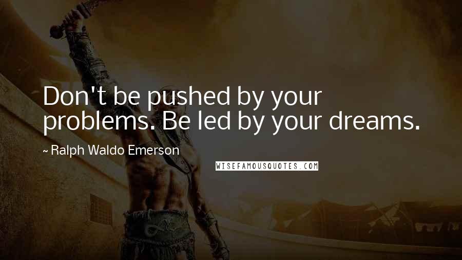 Ralph Waldo Emerson Quotes: Don't be pushed by your problems. Be led by your dreams.