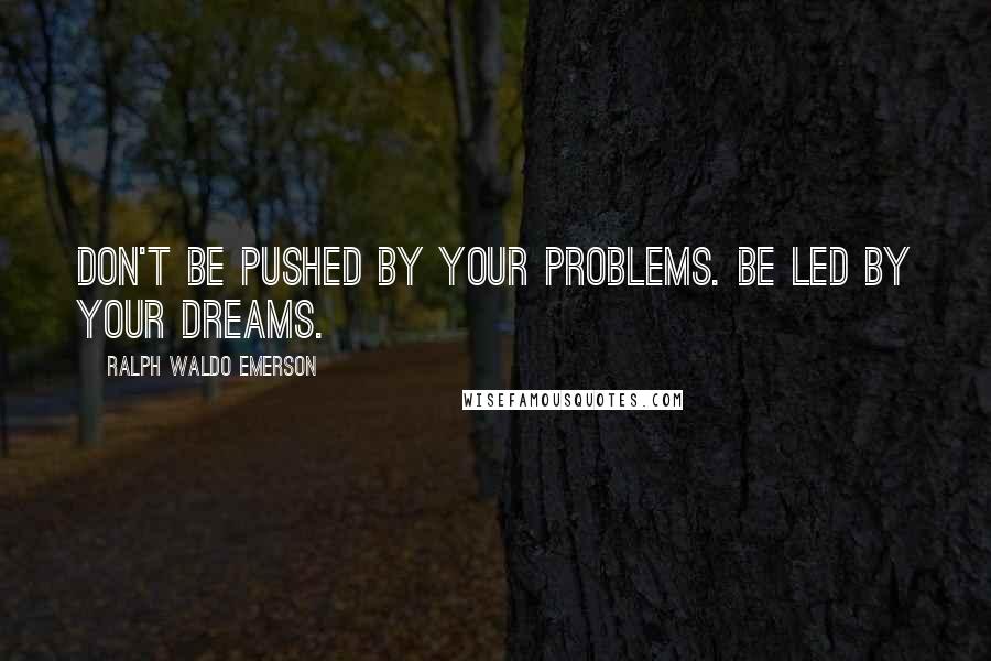 Ralph Waldo Emerson Quotes: Don't be pushed by your problems. Be led by your dreams.