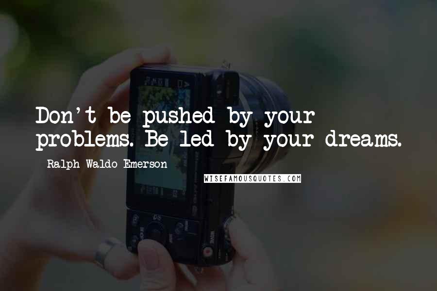 Ralph Waldo Emerson Quotes: Don't be pushed by your problems. Be led by your dreams.