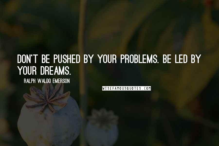 Ralph Waldo Emerson Quotes: Don't be pushed by your problems. Be led by your dreams.