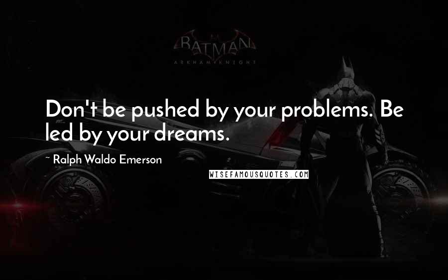 Ralph Waldo Emerson Quotes: Don't be pushed by your problems. Be led by your dreams.