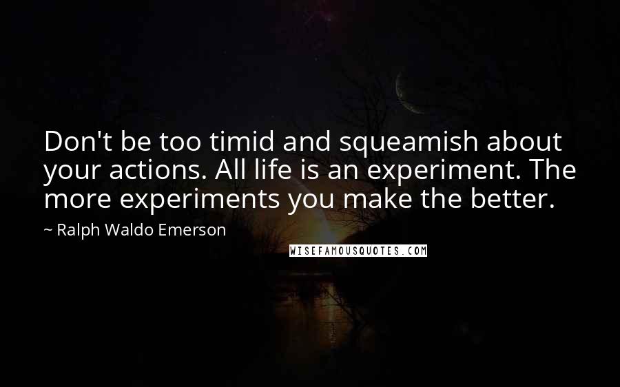 Ralph Waldo Emerson Quotes: Don't be too timid and squeamish about your actions. All life is an experiment. The more experiments you make the better.