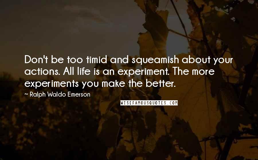 Ralph Waldo Emerson Quotes: Don't be too timid and squeamish about your actions. All life is an experiment. The more experiments you make the better.