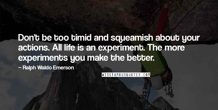 Ralph Waldo Emerson Quotes: Don't be too timid and squeamish about your actions. All life is an experiment. The more experiments you make the better.