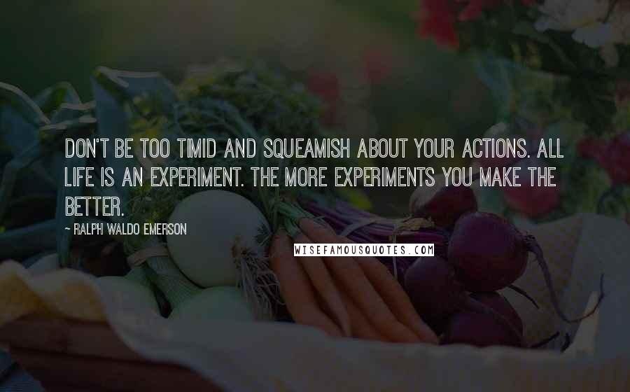 Ralph Waldo Emerson Quotes: Don't be too timid and squeamish about your actions. All life is an experiment. The more experiments you make the better.