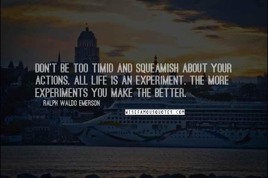 Ralph Waldo Emerson Quotes: Don't be too timid and squeamish about your actions. All life is an experiment. The more experiments you make the better.