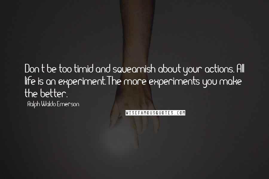 Ralph Waldo Emerson Quotes: Don't be too timid and squeamish about your actions. All life is an experiment. The more experiments you make the better.