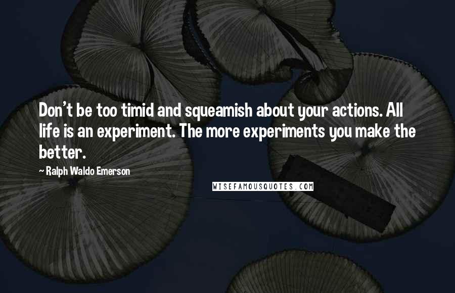 Ralph Waldo Emerson Quotes: Don't be too timid and squeamish about your actions. All life is an experiment. The more experiments you make the better.