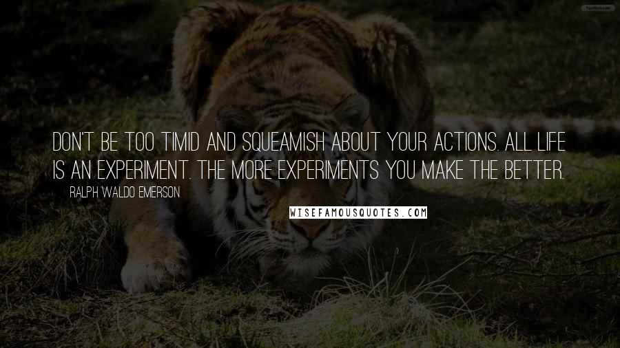 Ralph Waldo Emerson Quotes: Don't be too timid and squeamish about your actions. All life is an experiment. The more experiments you make the better.