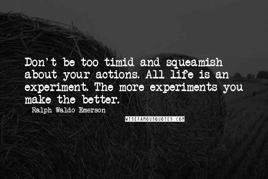 Ralph Waldo Emerson Quotes: Don't be too timid and squeamish about your actions. All life is an experiment. The more experiments you make the better.