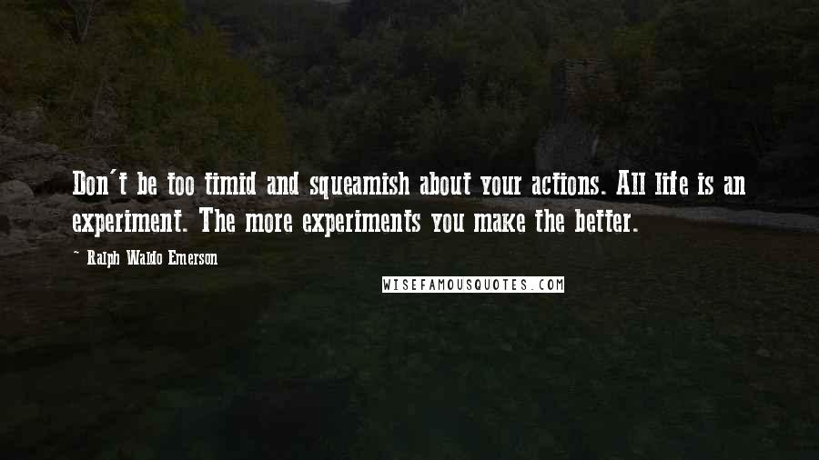 Ralph Waldo Emerson Quotes: Don't be too timid and squeamish about your actions. All life is an experiment. The more experiments you make the better.