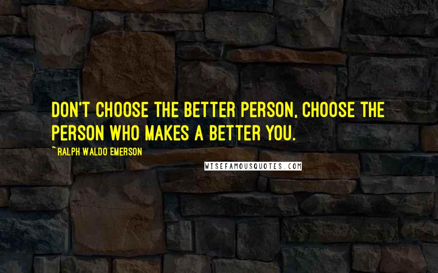 Ralph Waldo Emerson Quotes: Don't choose the better person, choose the person who makes a better you.