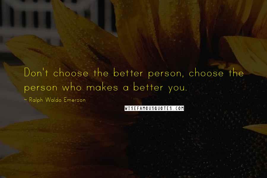 Ralph Waldo Emerson Quotes: Don't choose the better person, choose the person who makes a better you.