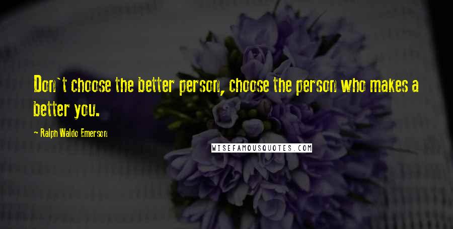 Ralph Waldo Emerson Quotes: Don't choose the better person, choose the person who makes a better you.