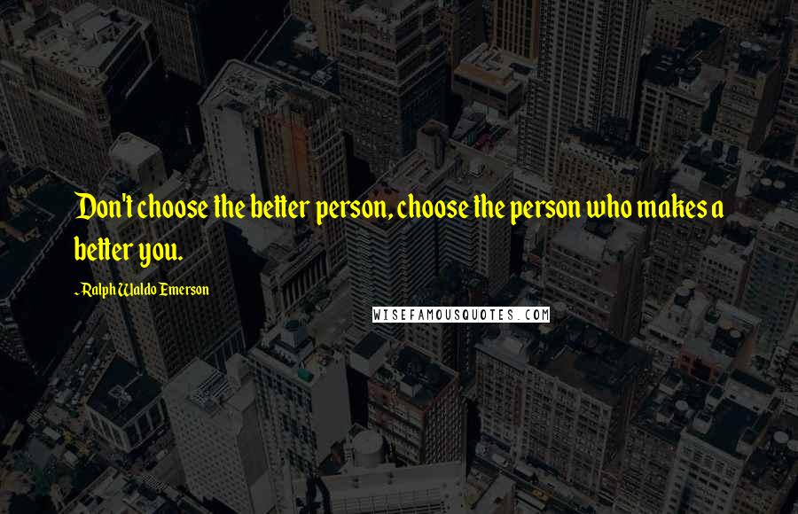 Ralph Waldo Emerson Quotes: Don't choose the better person, choose the person who makes a better you.