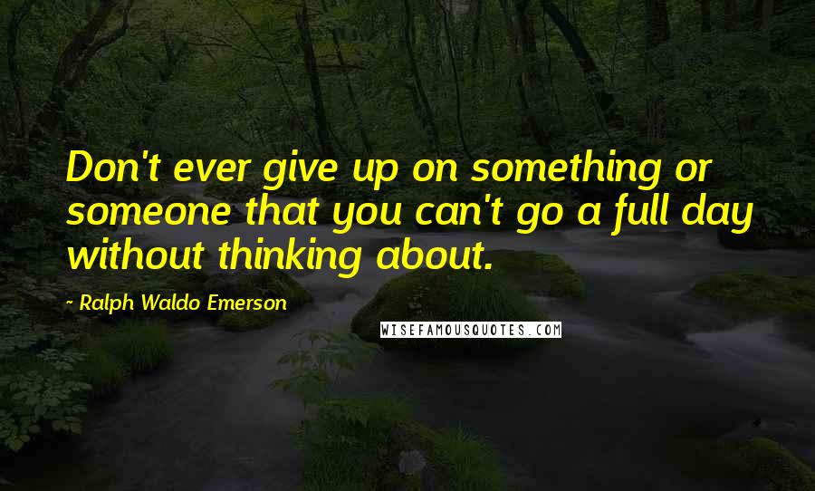 Ralph Waldo Emerson Quotes: Don't ever give up on something or someone that you can't go a full day without thinking about.